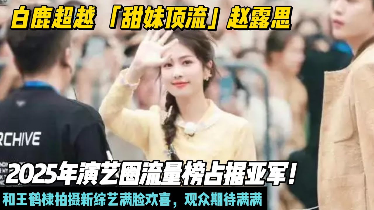 白鹿的「弯道超车」超越 「甜妹顶流」位置的赵露思甩在身后，2025年演艺圈流量榜占据亚军！和王鹤棣拍摄新综艺满脸欢喜，观众期待满满