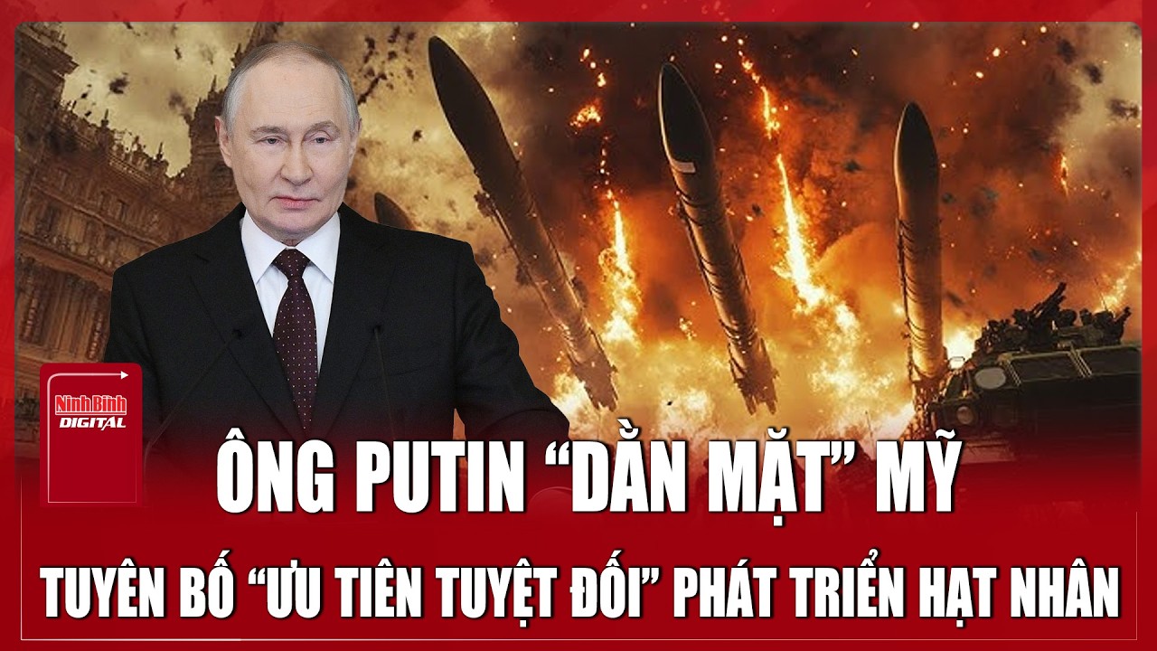 Ông Putin tuyên bố ‘ưu tiên tuyệt đối’ phát triển hạt nhân, Nga bung hết sức mạnh so kè với Mỹ