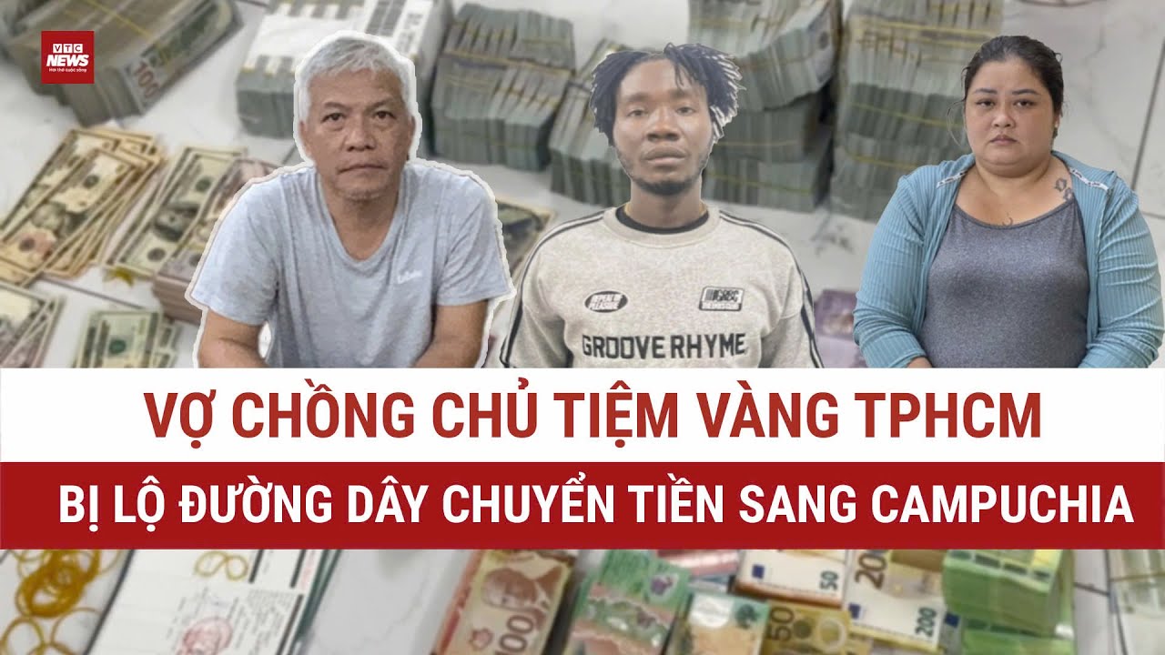 Vợ chồng chủ tiệm vàng lớn ở TPHCM bị lộ đường dây chuyển tiền qua Campuchia số tiền cực khủng
