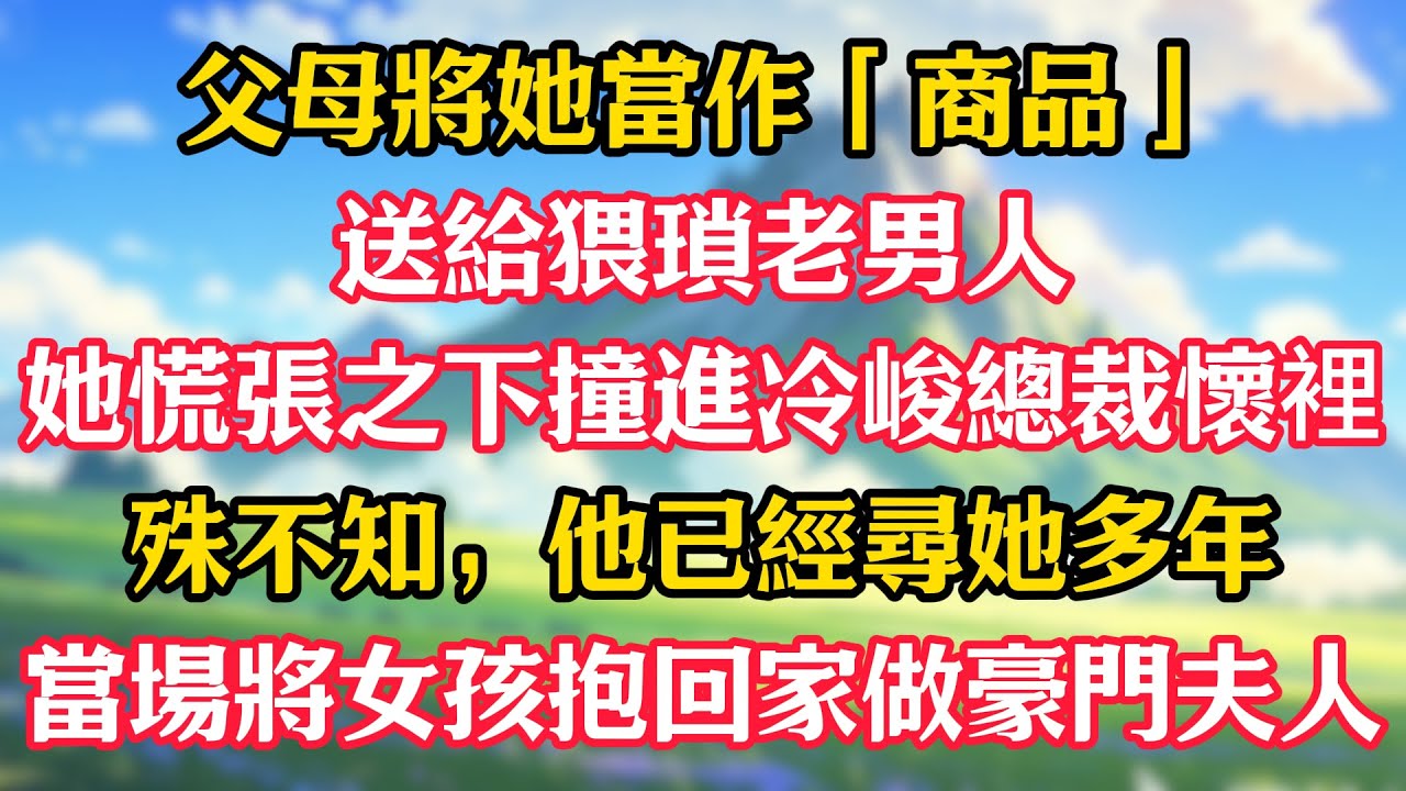 父母將她當作「商品」送給猥瑣老男人，她慌張之下撞進冷峻總裁懷裡，殊不知，他已經尋她多年！當場將女孩抱回家做豪門夫人！