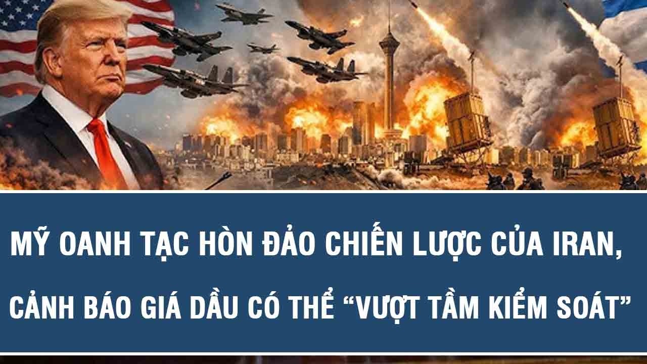 Mỹ oanh tạc hòn đảo chiến lược của Iran, cảnh báo giá dầu có thể “vượt tầm kiểm soát”