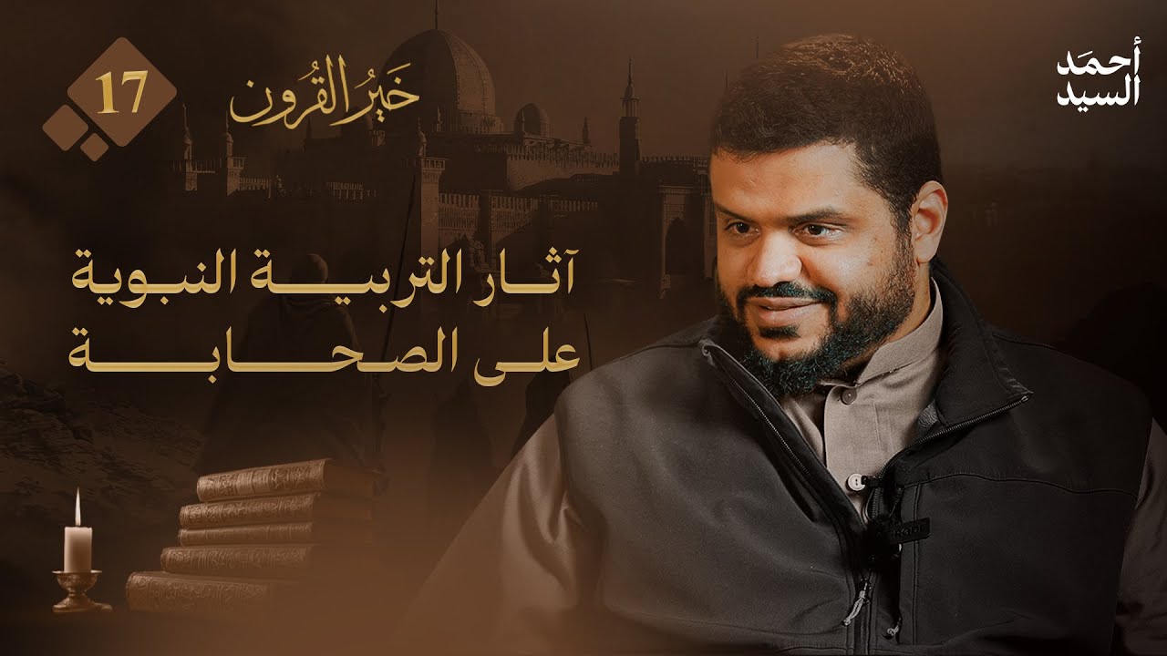 خير القرون 17 | آثار التربية النبوية على الصحابة | أحمد السيد