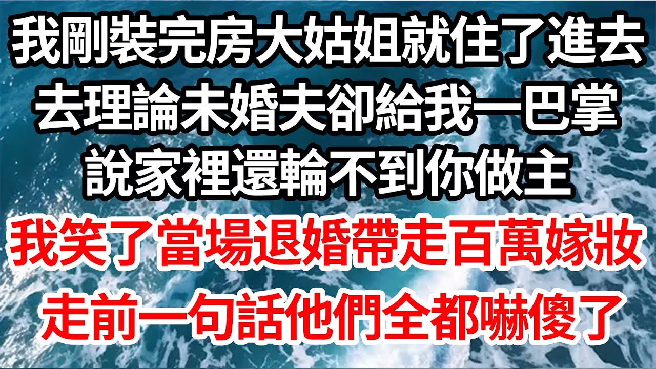 我剛裝完房大姑姐就住了進去，我去理論未婚夫卻給我一巴掌，說家裡還輪不到你做主，我笑了當場退婚帶走百萬嫁妝，走前一句話他們全都嚇傻了【倫理】【都市】