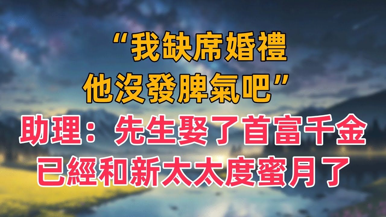 “我缺席婚禮，他沒發脾氣吧”助理：先生娶了首富千金，已經和新太太度蜜月了