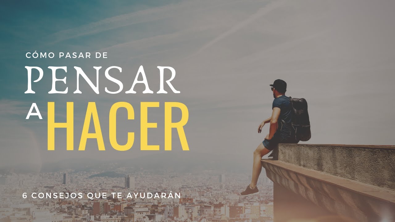 6 Consejos Para Pasar De PENSAR A HACER