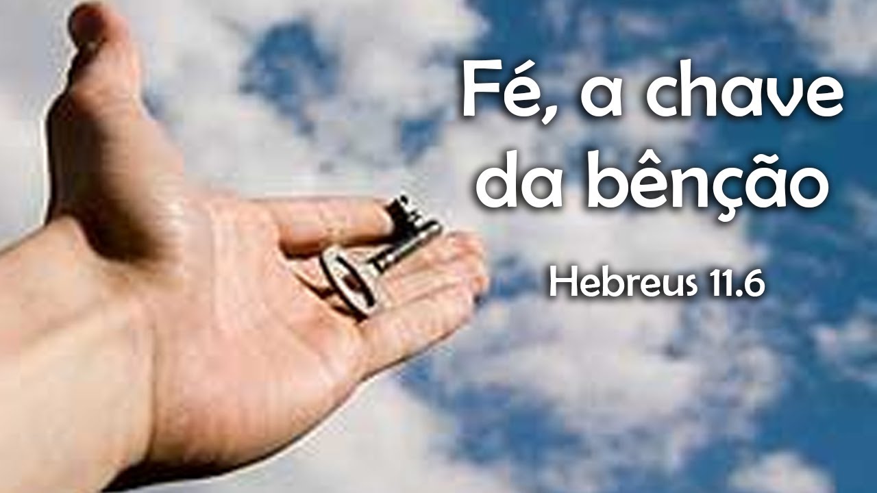 Fé, a chave da benção - Hebreus 11.6