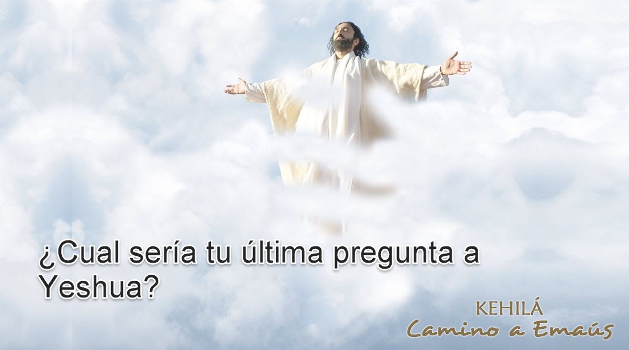 Hechos 1 - ¿Cual sería tu última pregunta a Yeshua?