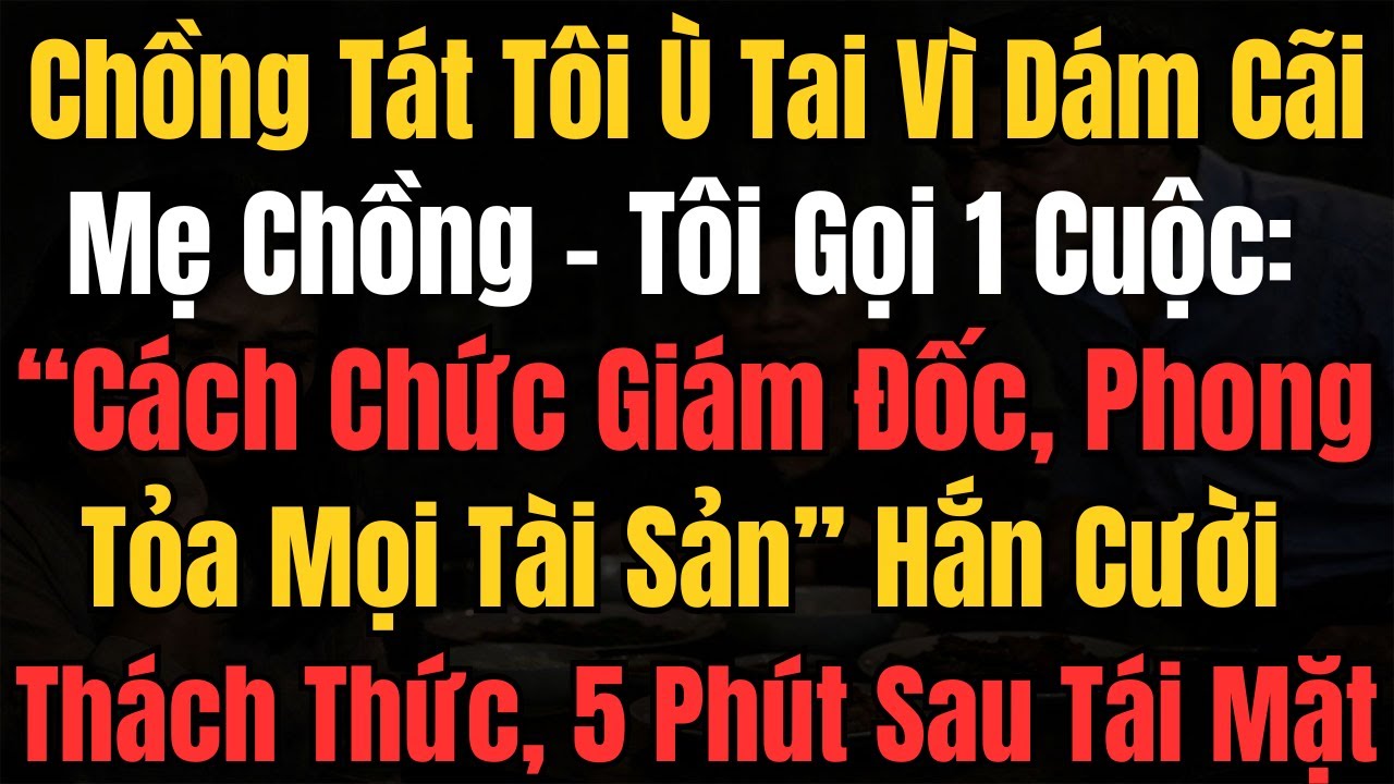 Chồng Tát Tôi Ù Tai Vì Dám Cãi Mẹ Chồng – Tôi Gọi 1 Cuộc: ''Cách Chức Giám Đốc, Phong Tỏa Mọi Tài Sả