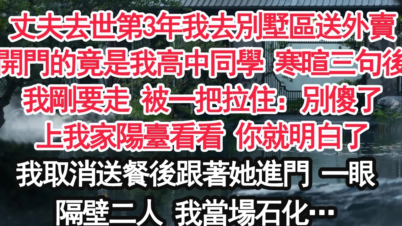 丈夫去世第3年我去別墅區送外賣開門的竟是我高中同學 寒暄三句後我剛要走 被一把拉住：別傻了上我家陽臺看看 你就明白了我取消送餐後跟著她進門 一眼隔壁二人 我當場石化…【顧亞男】【大女主】【婚姻自主】