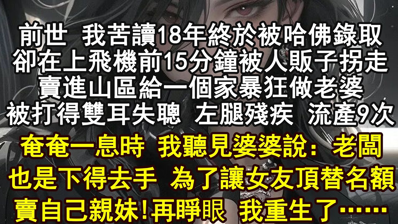 前世，我为了出国留学的全额奖学金，把英语字典都翻烂了，明天就要飞往哈佛。我却在机场大巴上被人迷晕，卖到了偏远山区给一个家暴狂做老婆，被打得双耳失聪、左腿残疾，像牲口一样生了三个孩子。
