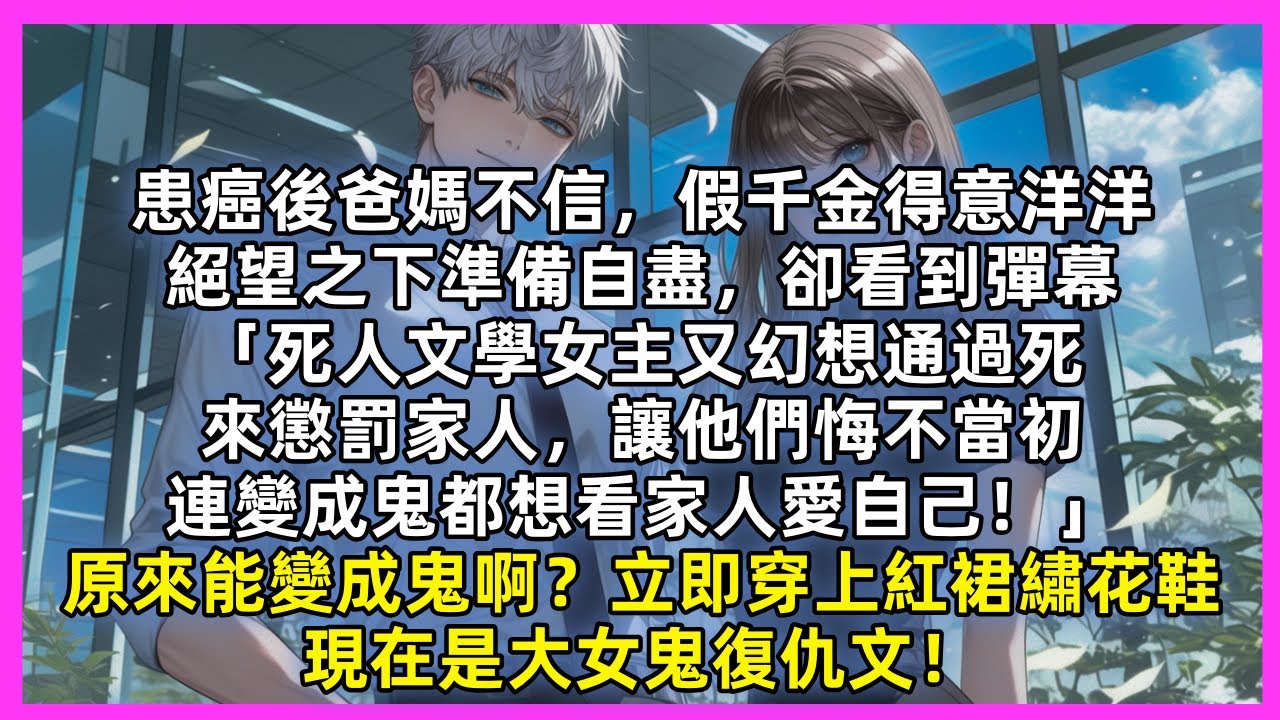 患癌後偏愛假千金的爸媽不信還冷嘲熱諷，準備自盡時看到彈幕「又幻想用死來懲罰家人，連變成鬼都想看家人愛自己」原來能變成鬼啊？我馬上穿起紅裙繡花鞋，現在是大女鬼復仇文！