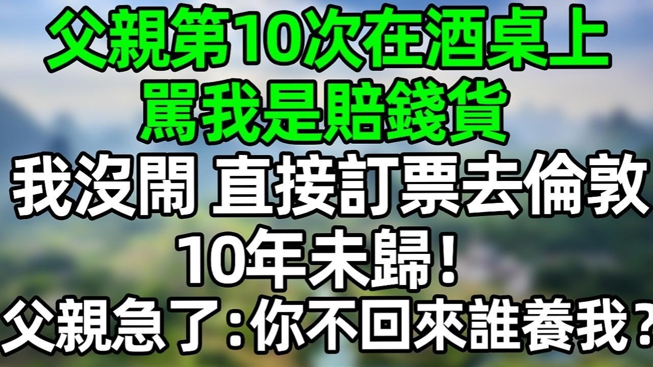父親第10次在酒桌上駡我是賠錢貨 我沒閙 直接訂票去倫敦 10年未歸！父親急了：你不回來誰養我？！#夜讀人生 #情感故事  #大橘讲故事 #講故事  #幸福生活 #深夜淺讀 #深夜故事