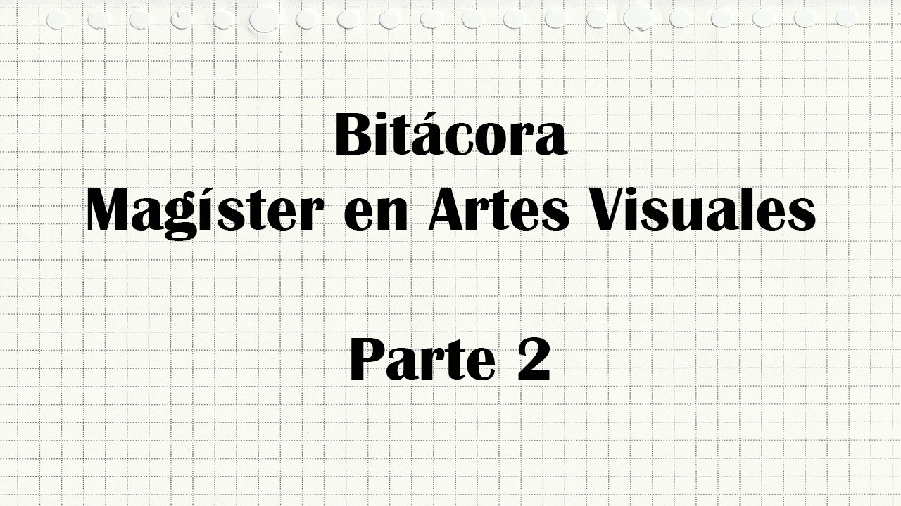 Parte 2 Bitácora Magíster en Artes Visuales