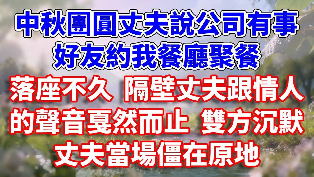 中秋團圓丈夫說公司有事，好友約我餐廳聚餐，落座不久 隔壁丈夫跟情人的聲音戛然而止 雙方沉默，丈夫當場僵在原地#完結 #情感故事 #一口氣看完 #為人處世