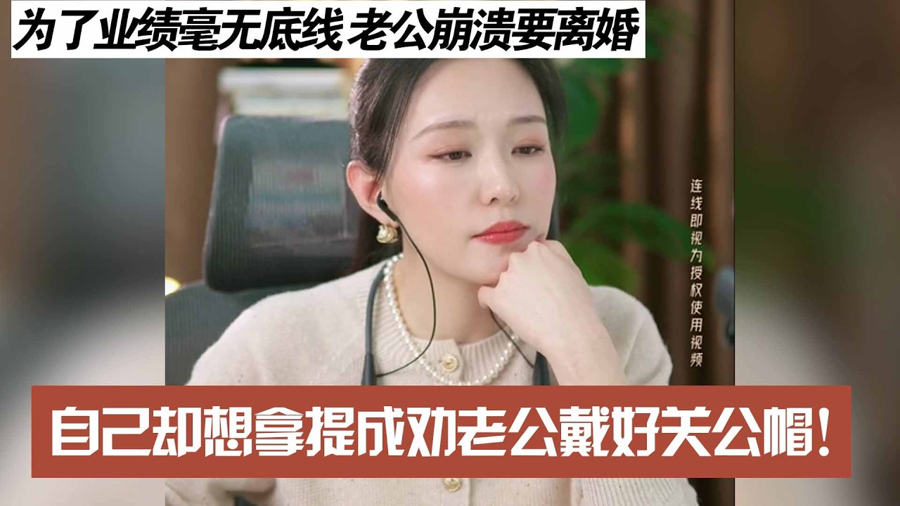 为了业绩毫无底线 老公崩溃要离婚，自己却想拿提成劝老公戴好关公帽！