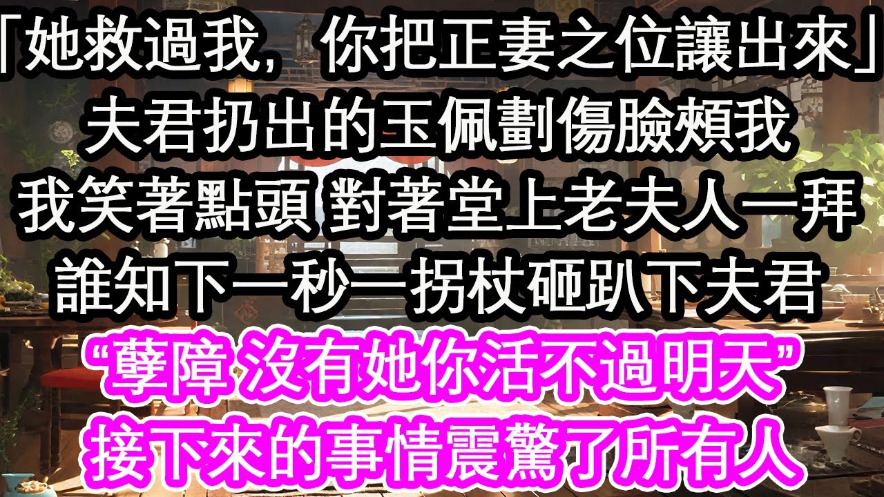 「她救過我，你把正妻之位讓出來」夫君扔出的玉佩劃傷臉頰我我笑著點頭 對著堂上老夫人一拜誰知下一秒一拐杖砸趴下夫君“孽障 沒有她你活不過明天”接下來的事情震驚了所有人【花開】【愛情】【生活】