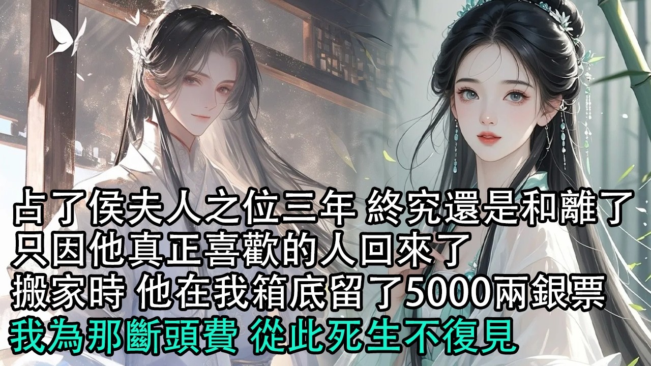 【一口氣看完】占了侯夫人之位三年 終究還是和離了，只因他真正喜歡的人回來了搬家時 他在我箱底留了5000兩銀票，我為那斷頭費 從此死生不復見#古言 #有聲小說 #情感故事