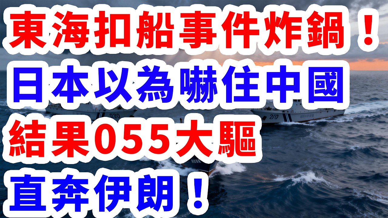東海扣船事件炸鍋！日本以為嚇住中國，結果055大驅直奔伊朗！