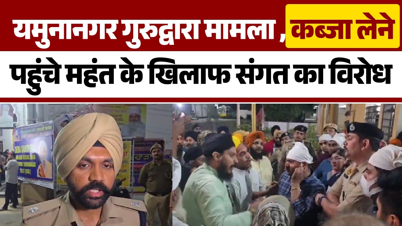 यमुनानगर गुरुद्वारा मामला ,कब्जा लेने पहुंचे महंत के खिलाफ संगत का विरोध