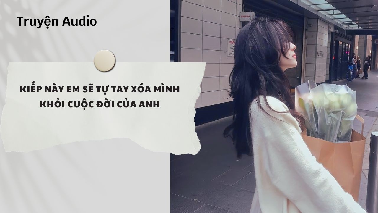 Truyện Audio | Kiếp N&agrave;y Em Sẽ Tự Tay X&oacute;a M&igrave;nh Khỏi Cuộc Đời Của Anh (Full) | Nguyệt Hoa Vy