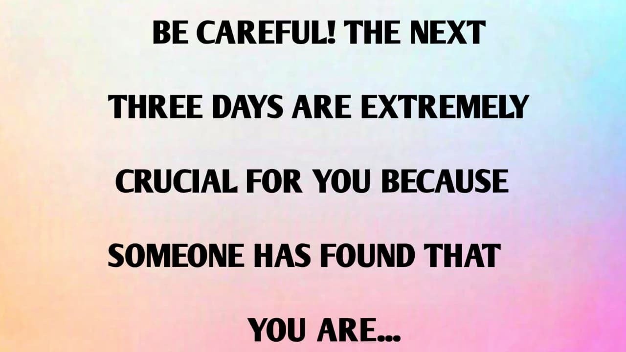 BE CAREFUL! THE NEXT THREE DAYS ARE EXTREMELY CRUCIAL FOR YOU BECAUSE SOMEONE HAS FOUND.
