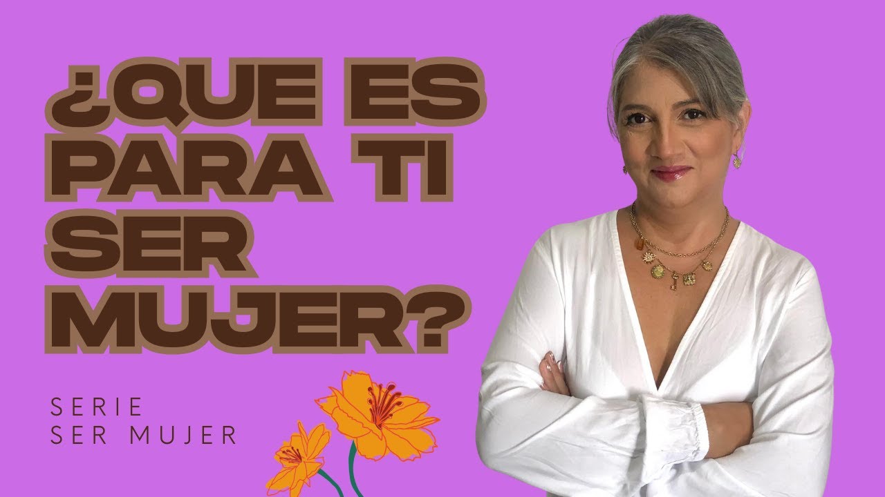 Serie Ser Mujer: # 1 - ¿Qué es para ti ser mujer?