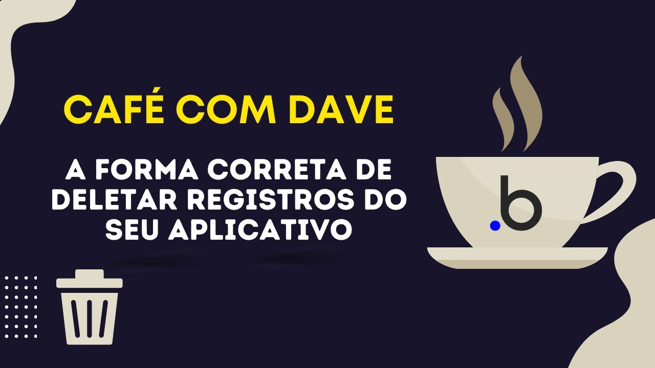 Café com Dave - A forma correta de deletar registros do seu Aplicativo