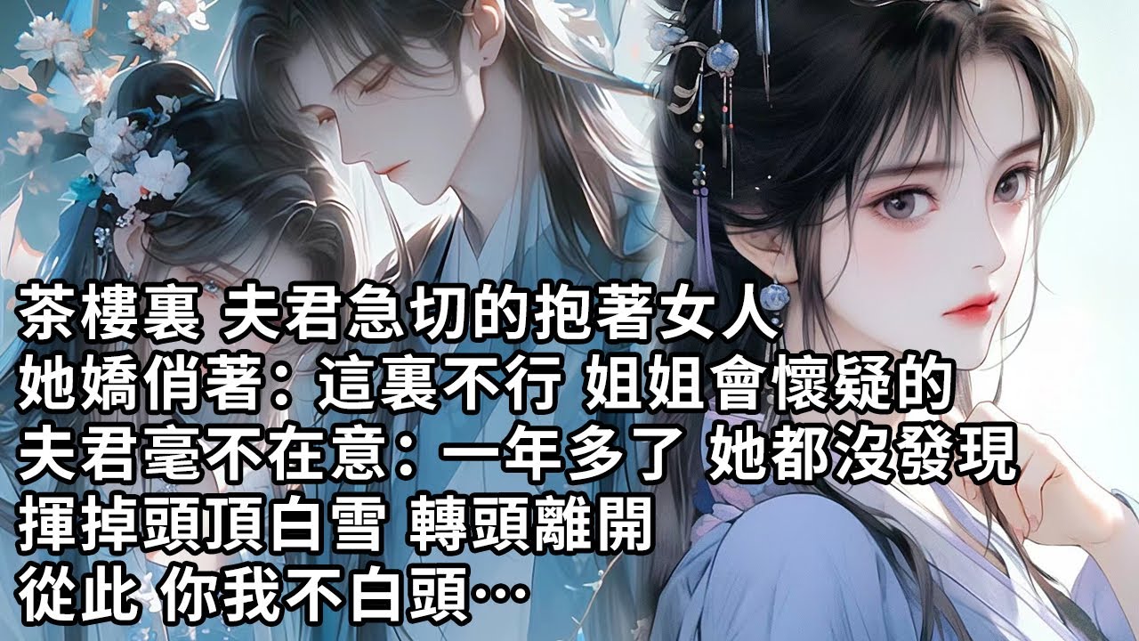 【一口氣看完】茶樓裏 夫君急切的抱著女人，她嬌俏著：這裏不行 姐姐會懷疑的，夫君毫不在意：一年多了 她都沒發現，揮掉頭頂白雪 轉頭離開，從此 你我不白頭…