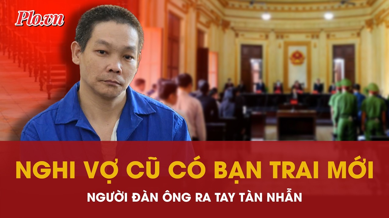 Nghi vợ cũ có bạn trai mới, người đàn ông 'ra tay tàn nhẫn' và nhận cái kết 13 năm tù | PLO