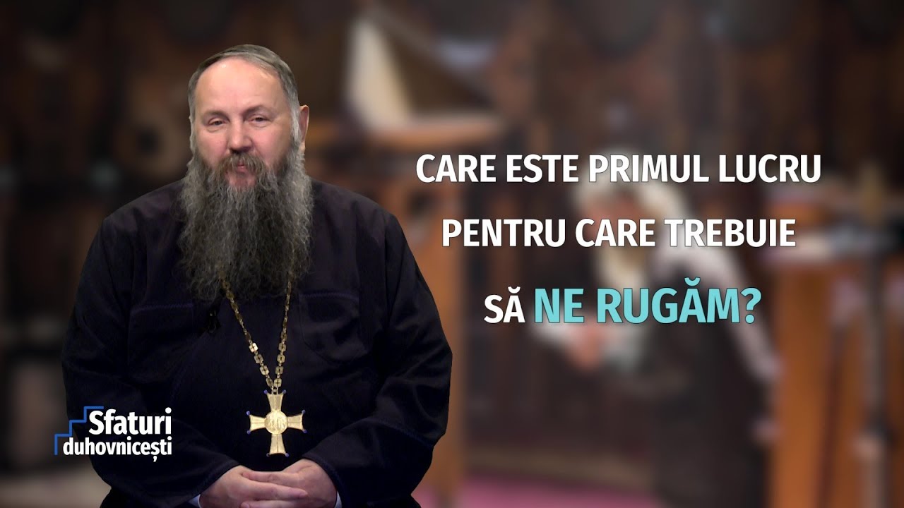 Sfaturi duhovnicești. Care este primul lucru pentru care trebuie să ne rugăm? (31 10 2018)