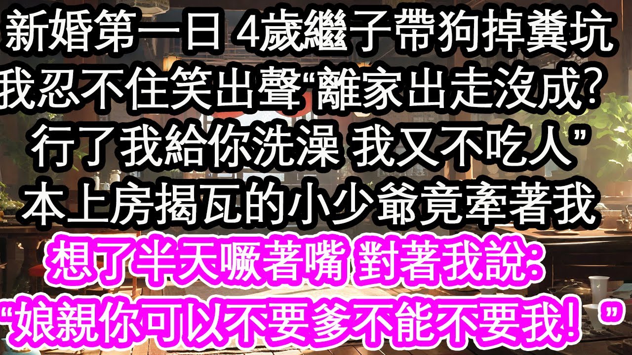 新婚第一日 4歲繼子帶狗掉糞坑，我忍不住笑出聲“離家出走沒成？行了我給你洗澡 我又不吃人”本上房揭瓦的小少爺竟牽著我，想了半天噘著嘴 對著我說：“娘親你可以不要爹不能不要我！”【花開】【愛情】【生活】