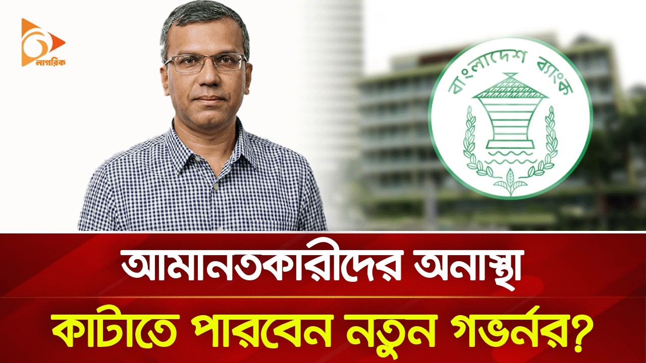 আমানতকারীদের অনাস্থা কাটাতে পারবেন নতুন গভর্নর? | Nagorik TV