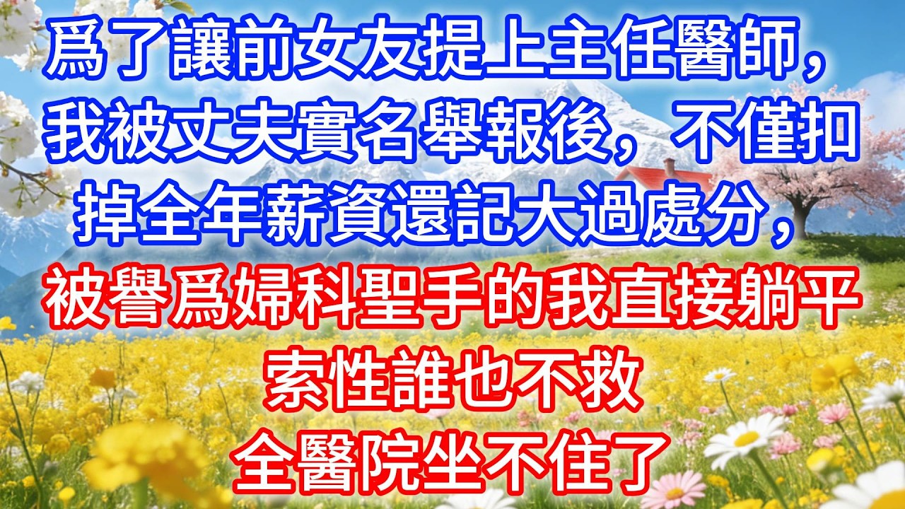 爲了讓前女友提上主任醫師，我被丈夫實名舉報後，不僅扣掉全年薪資還記大過處分，被譽爲婦科聖手的我直接躺平，索性誰也不救，全醫院坐不住了