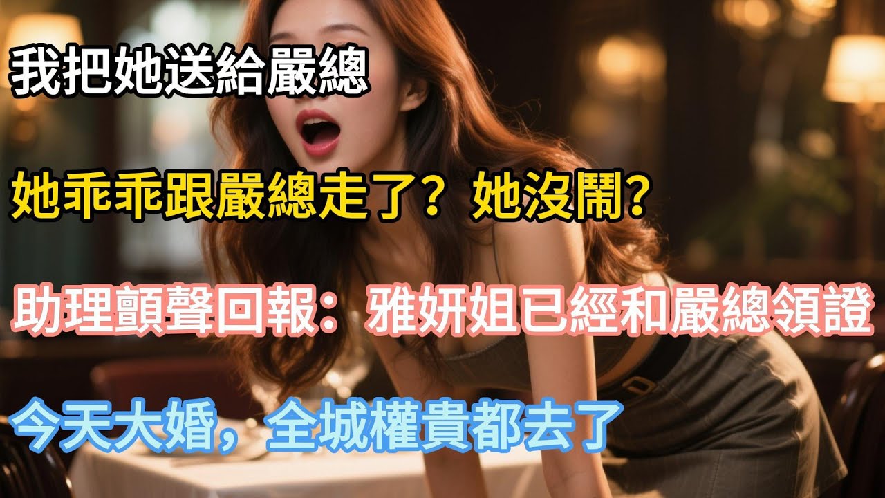 【完結】「我把她送給嚴總，她乖乖跟嚴總走了？她沒鬧？」助理顫聲回報：雅妍姐已經和嚴總領證，今天大婚，全城權貴都去了！