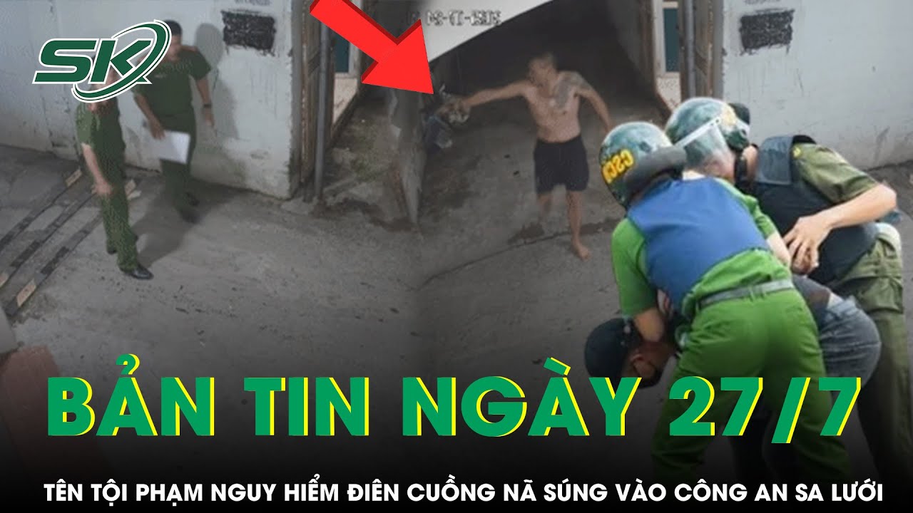 Bản tin ngày 27/7: Kẻ điên cuồng nã súng vào công an ở Hà Nội sa lưới, lộ thêm vũ khí cực nguy hiểm