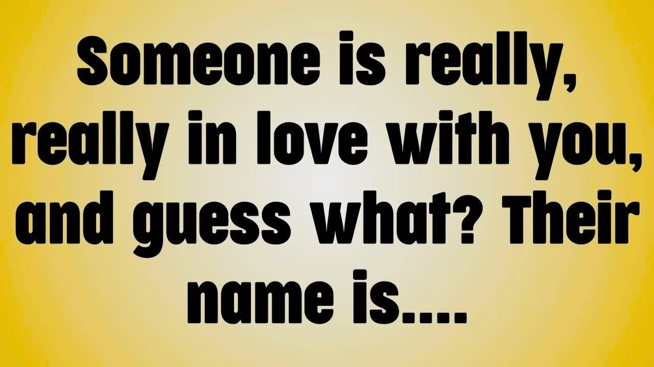 Someone is really, really in love with you, and guess what? Their name is. . . .