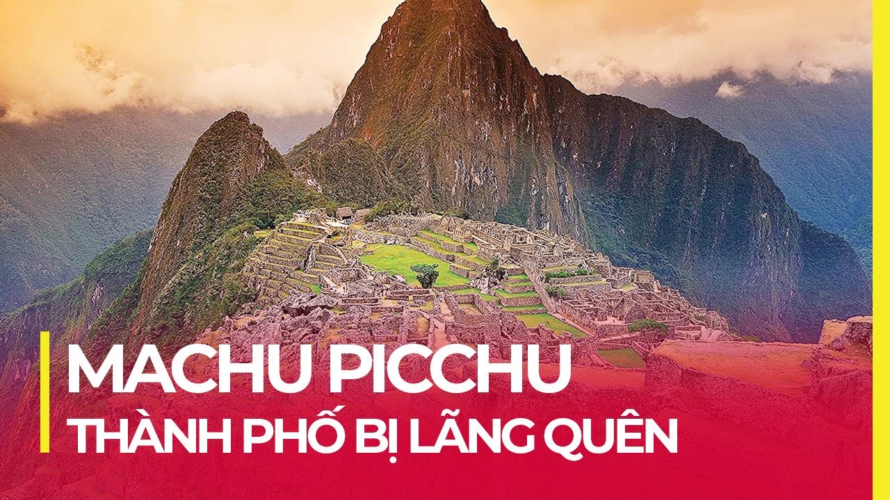 MACHU PICCHU - KỲ QUAN BỊ LÃNG QUÊN CỦA ĐẾ CHẾ INCA