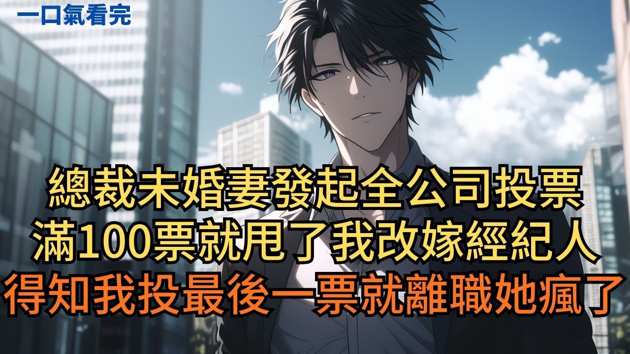 總裁未婚妻發起全公司投票，滿百票就甩了我改嫁經紀人。得知我投下最後一票就離職，她瘋了。#小说 #爽文