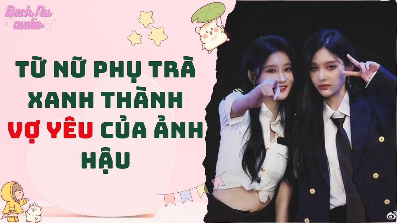 Bách Hợp | KỊCH BẢN ÉP CÔNG LƯỢC NAM CHÍNH, TÔI TỪ NỮ PHỤ TRÀ XANH THÀNH VỢ YÊU CỦA ẢNH HẬU
