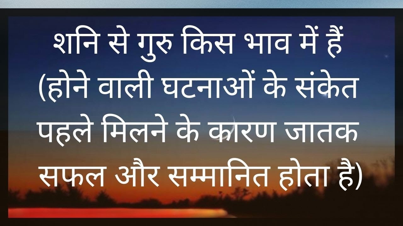शनि से गुरु किस भाव में हैं,होने वाली घटनाओं के संकेत पहले मिलने के कारण जातक सफलऔर सम्मानित होता है
