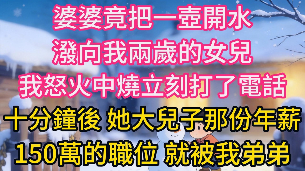 婆婆竟把一壺開水潑向我兩歲的女兒，我怒火中燒立刻打了電話，十分鐘後，她大兒子那份年薪150萬的職位，就被我弟弟當場撤了