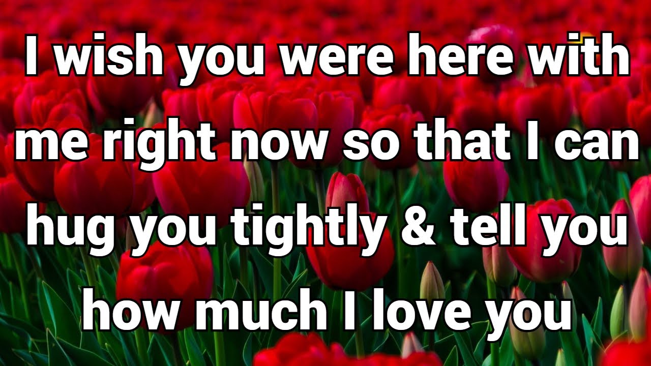 I wish you were here with me right now so that I can hug you tightly & tell you how much I love you