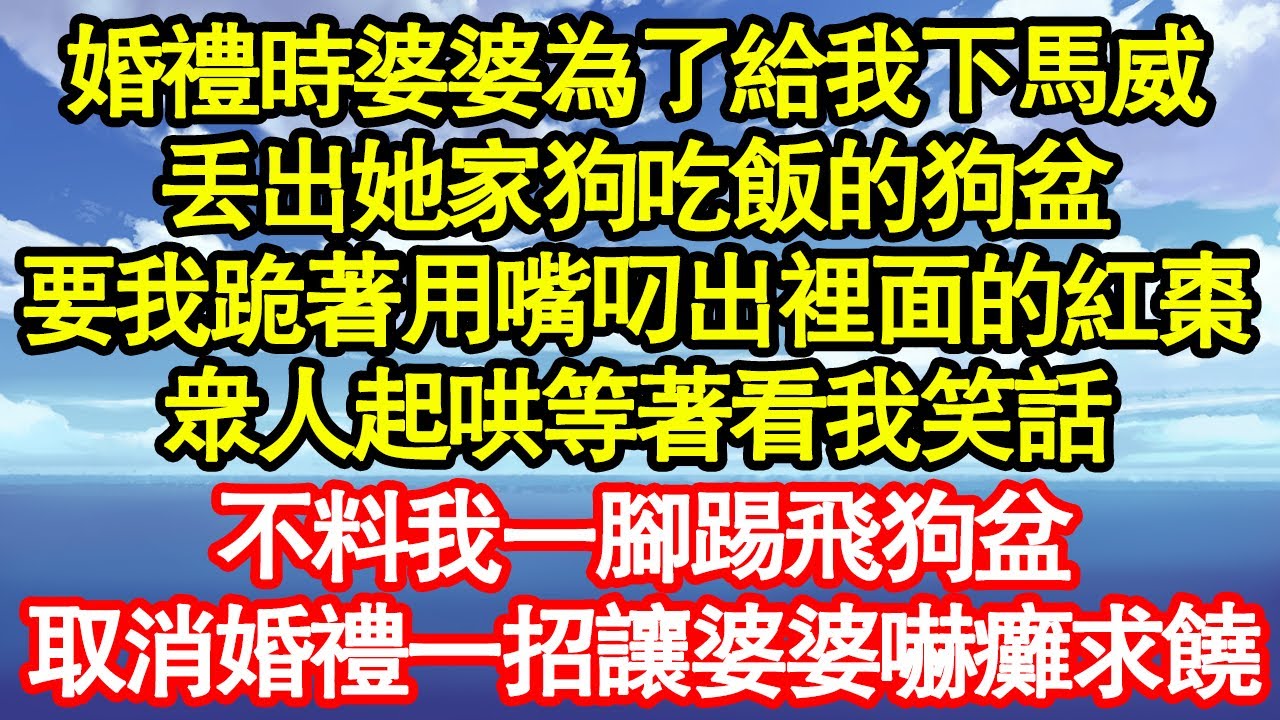 婚禮時婆婆為了給我下馬威，丟出她家狗吃飯的狗盆，要我跪著用嘴叼出裡面的紅棗，眾人起哄等著看我笑話，不料我一腳踢飛狗盆，取消婚禮一招讓婆婆嚇癱求饒 真情故事會||老年故事||情感需求||愛情||家庭