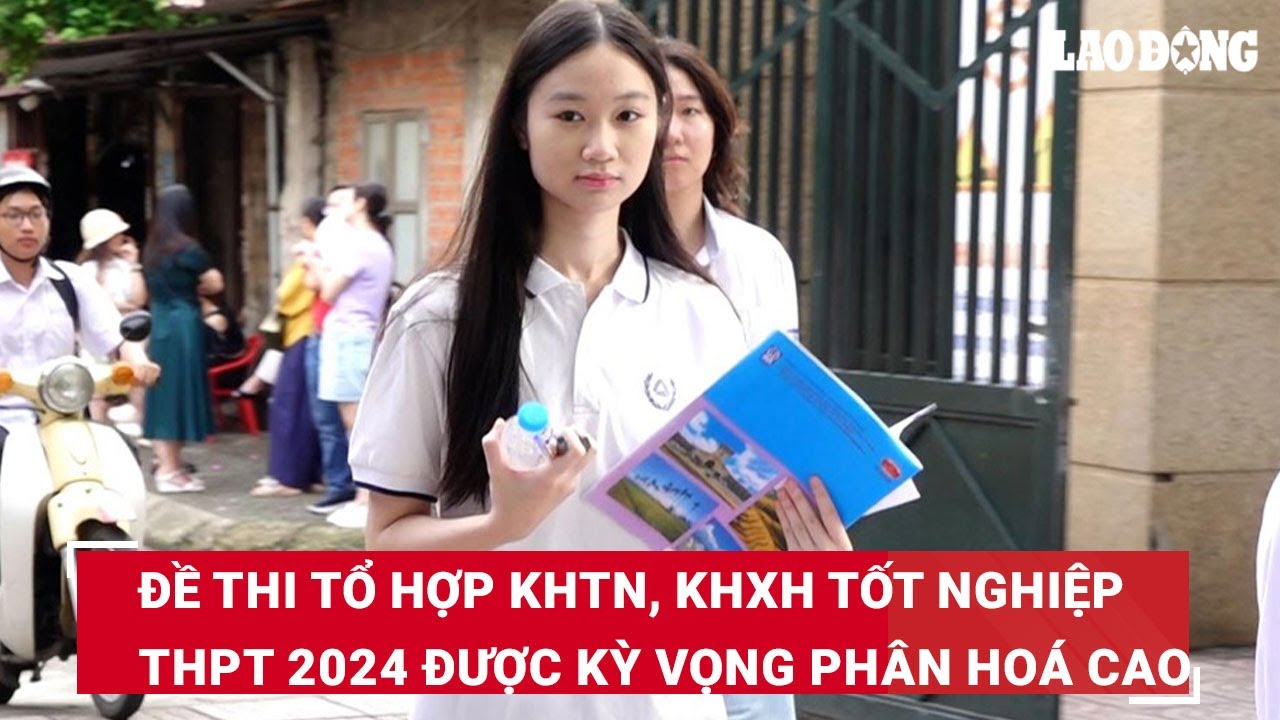 Đề thi tổ hợp KHTN, KHXH tốt nghiệp THPT 2024 được kỳ vọng phân hoá cao | Báo Lao Động