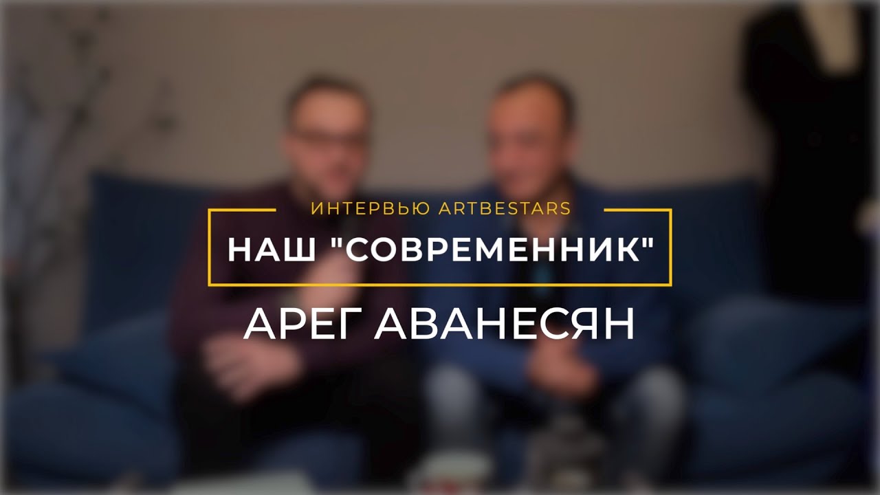 Аванесян Арег Сергеевич | Наш Современник | ARTBESTARS INTERVIEW | Выпуск 1