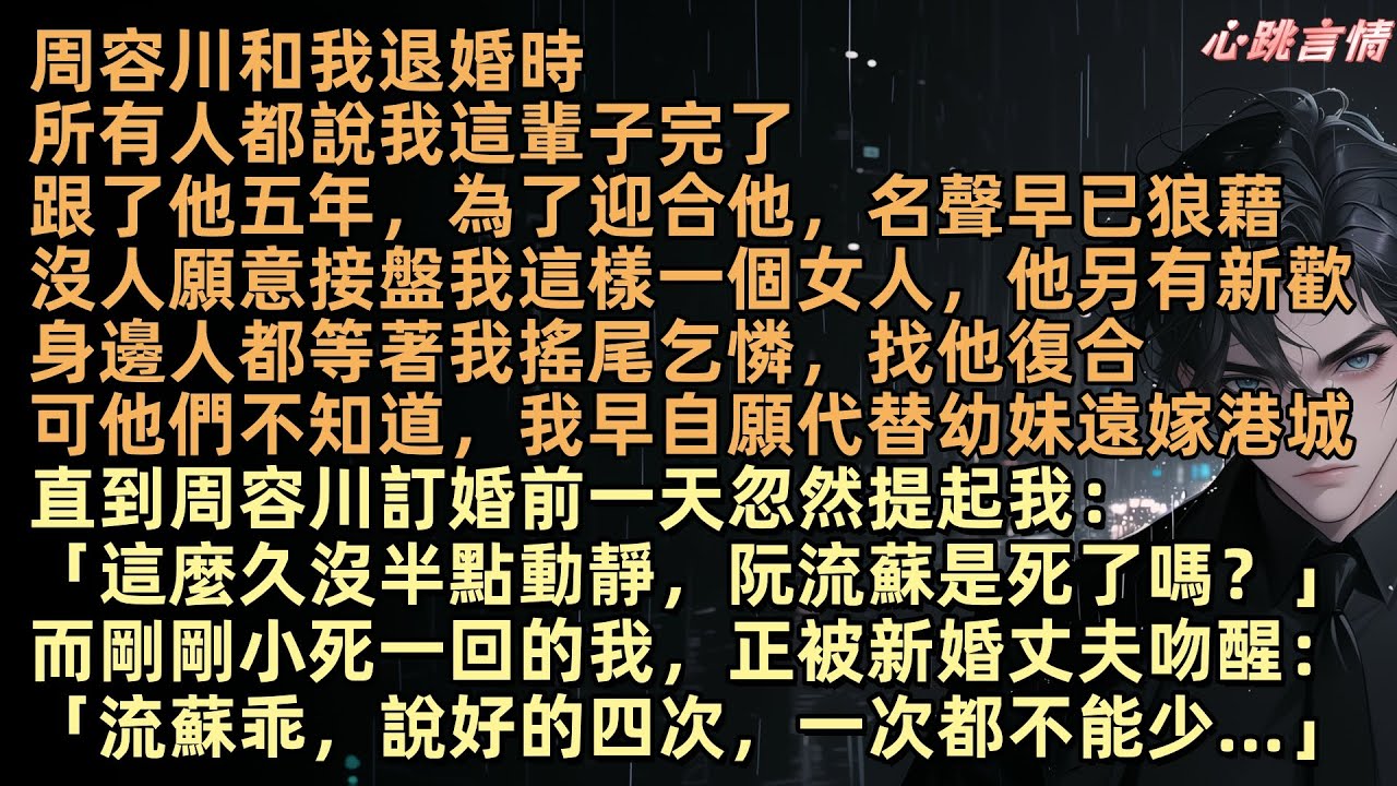 周容川與我解除婚約時，所有人都說阮流蘇完了。五年陪伴，為討好他，我的名聲早已一敗塗地，誰還會要我？他另結新歡，眾人等著看我低聲下氣求復合。卻沒人知道，我為替年幼的妹妹聯姻，主動遠嫁港城。流年深深深幾許