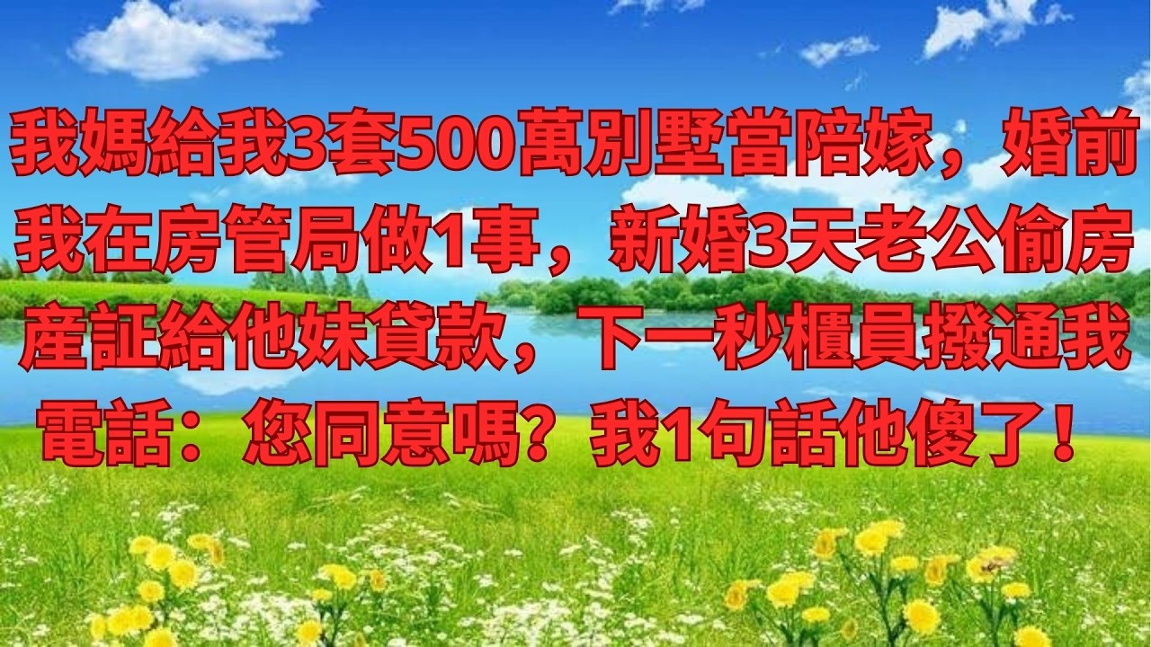 我媽給我3套500萬別墅當陪嫁，婚前我在房管局做1事，新婚3天老公偷房産証給他妹貸款，下一秒櫃員撥通我電話：您同意嗎？我1句話他傻了！