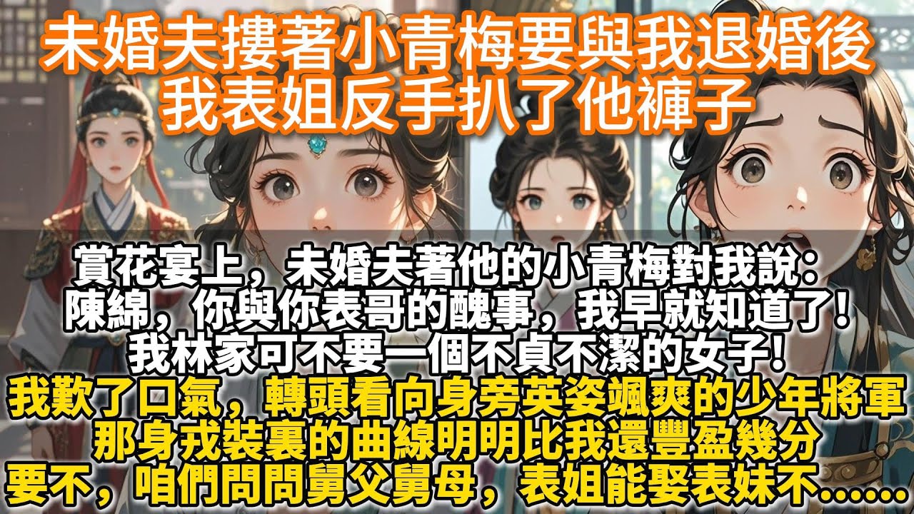 完結爽文：未婚夫摟著小青梅要與我退婚後，我表姐反手扒了他褲子。賞花宴上，未婚夫林宇摟著他的小青梅要與我退婚。陳綿，你與你表哥的醜事，我早就知道了!我林家可不要一個不貞不潔的女子!