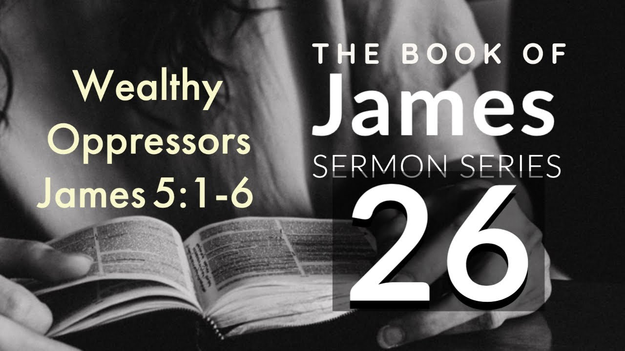 James Sermon Series 26. Wealthy Oppressors. James 5:1-6.