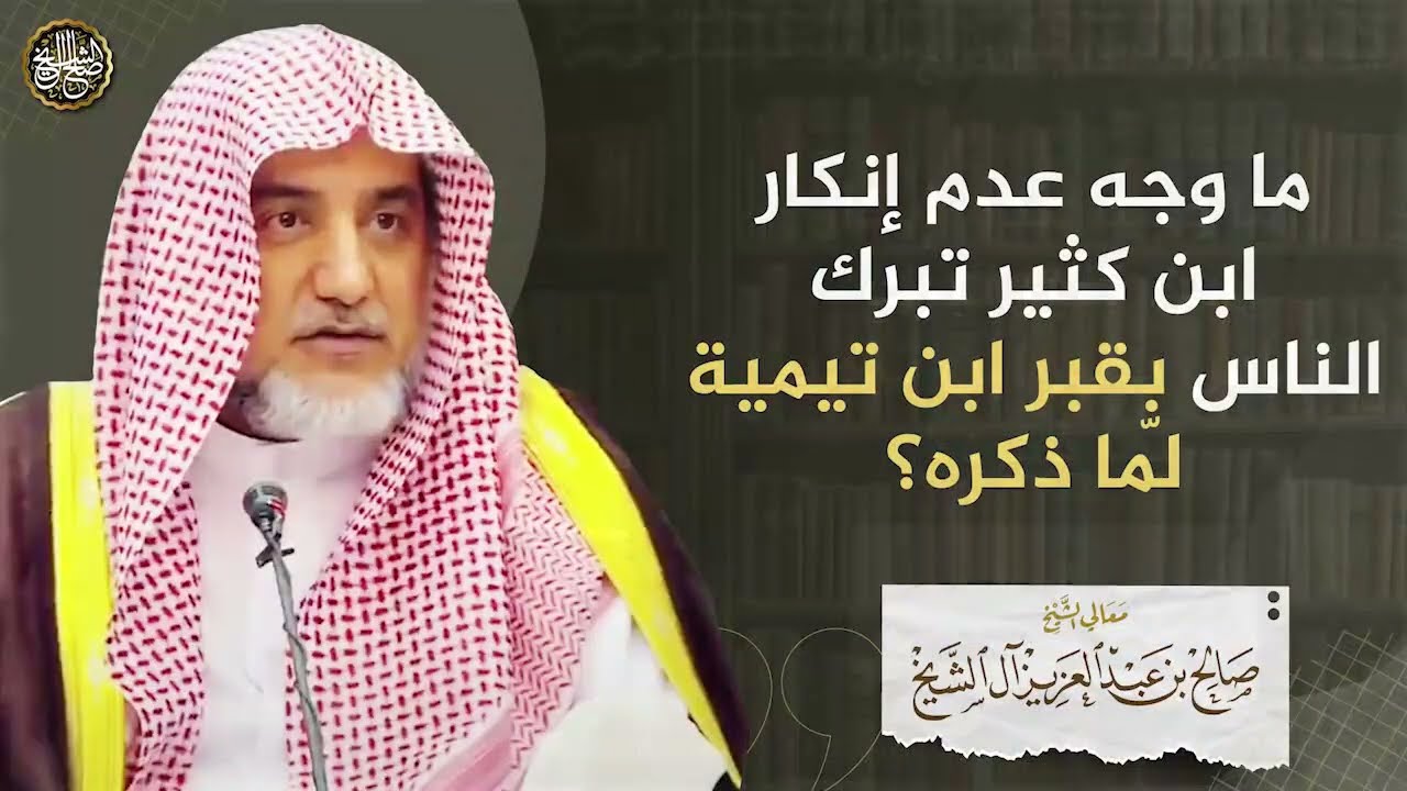 ما وجه عدم إنكار ابن كثير تبرك الناس بقبر ابن تيمية لمّا ذكره؟ | الشيخ صالح آل الشيخ